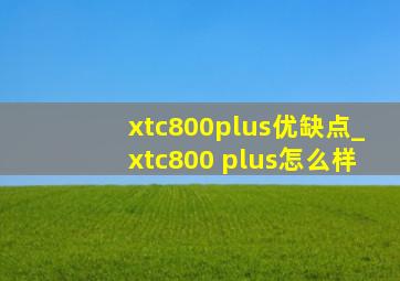 xtc800plus优缺点_xtc800 plus怎么样
